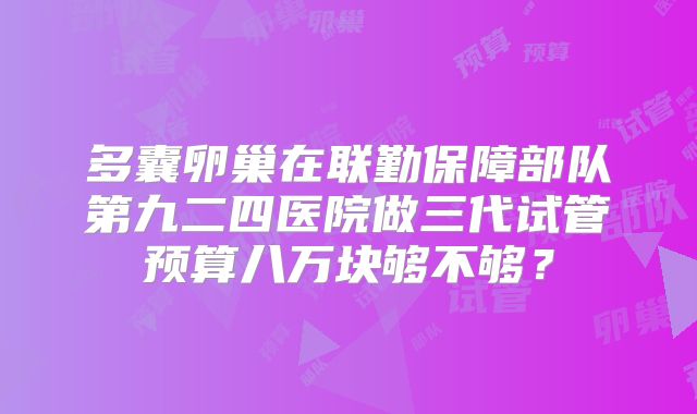 多囊卵巢在联勤保障部队第九二四医院做三代试管预算八万块够不够？