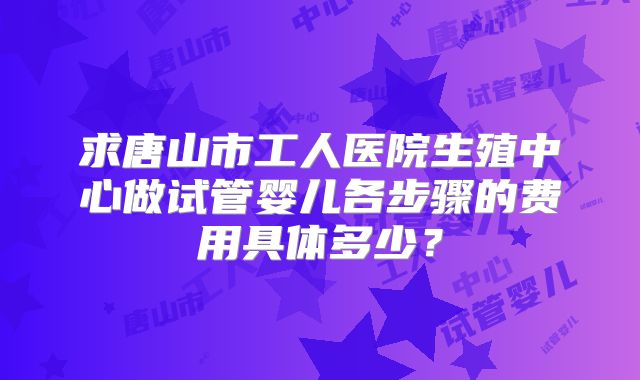 求唐山市工人医院生殖中心做试管婴儿各步骤的费用具体多少?