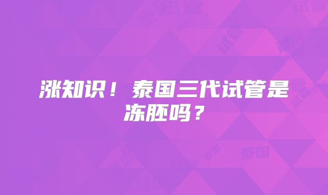 涨知识！泰国三代试管是冻胚吗？