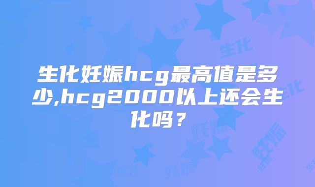 生化妊娠hcg最高值是多少,hcg2000以上还会生化吗？