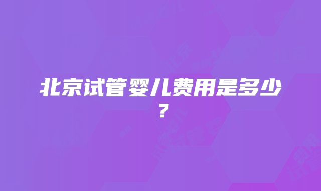 北京试管婴儿费用是多少？