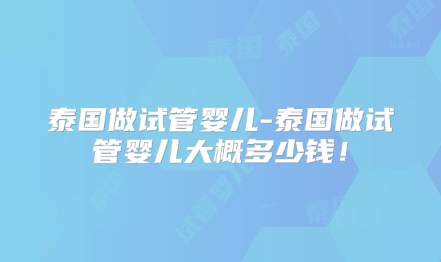 泰国做试管婴儿-泰国做试管婴儿大概多少钱！