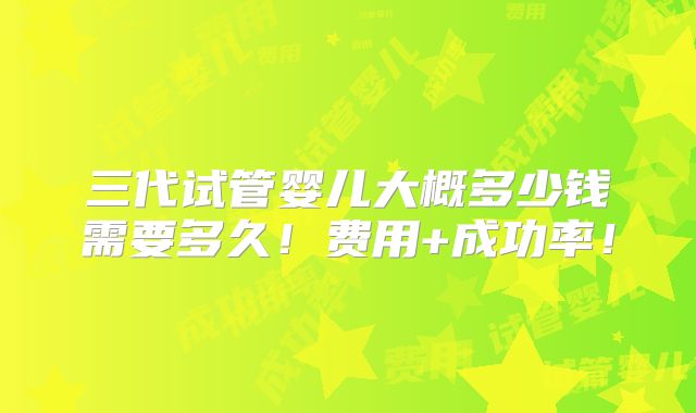 三代试管婴儿大概多少钱需要多久!费用+成功率!