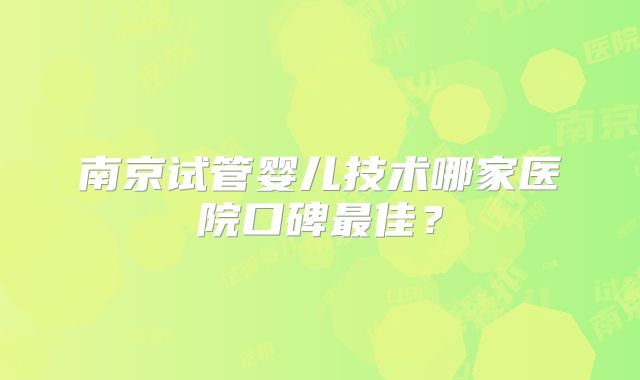 南京试管婴儿技术哪家医院口碑最佳?