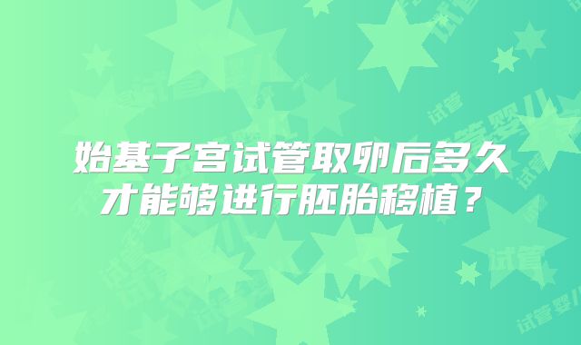始基子宫试管取卵后多久才能够进行胚胎移植？