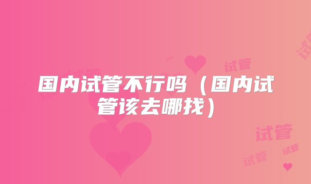 国内试管不行吗（国内试管该去哪找）
