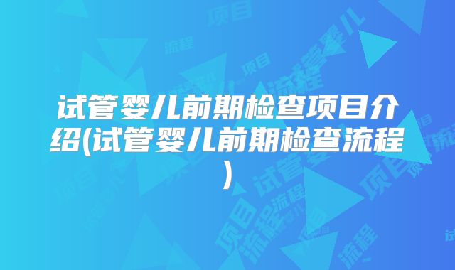 试管婴儿前期检查项目介绍(试管婴儿前期检查流程)