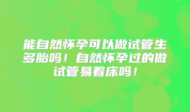 能自然怀孕可以做试管生多胎吗!自然怀孕过的做试管易着床吗!