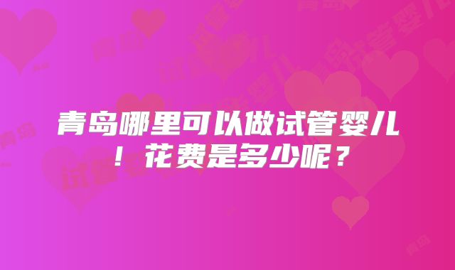 青岛哪里可以做试管婴儿！花费是多少呢？