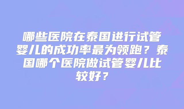 哪些医院在泰国进行试管婴儿的成功率最为领跑？泰国哪个医院做试管婴儿比较好？