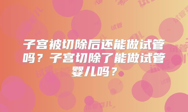子宫被切除后还能做试管吗?子宫切除了能做试管婴儿吗?