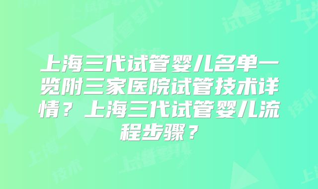 上海三代试管婴儿名单一览附三家医院试管技术详情？上海三代试管婴儿流程步骤？