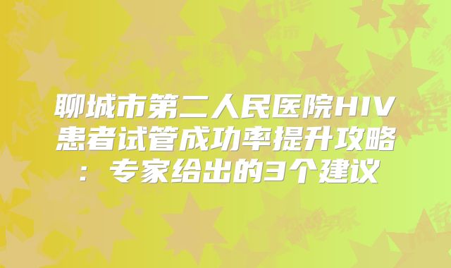 聊城市第二人民医院HIV患者试管成功率提升攻略：专家给出的3个建议