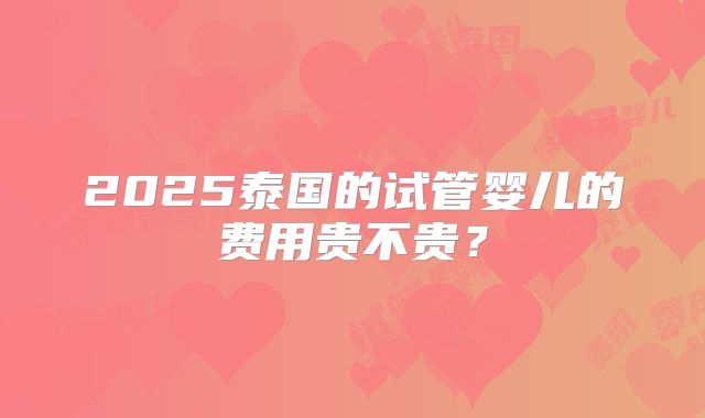 2025泰国的试管婴儿的费用贵不贵？