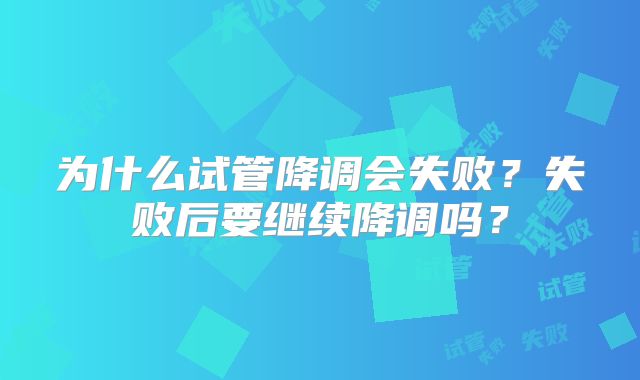 为什么试管降调会失败？失败后要继续降调吗？