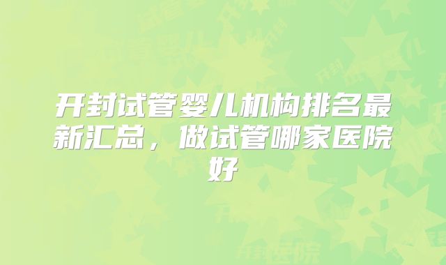 开封试管婴儿机构排名最新汇总,做试管哪家医院好