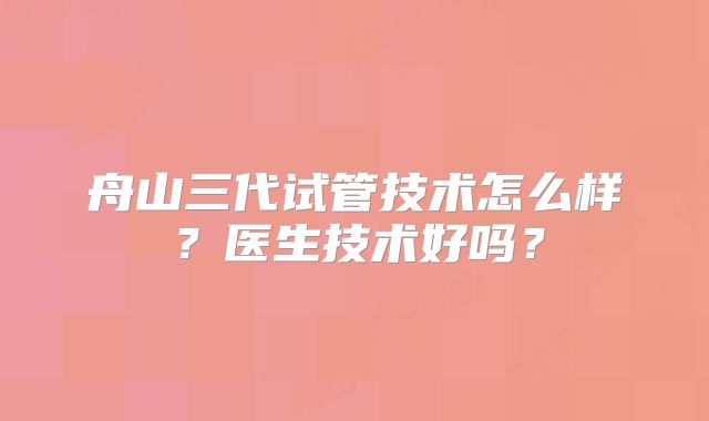舟山三代试管技术怎么样？医生技术好吗？
