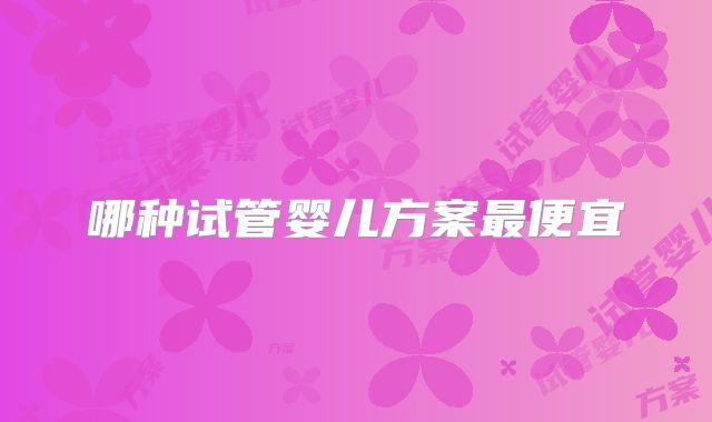 哪种试管婴儿方案最便宜