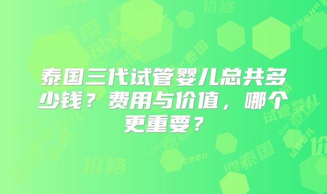 泰国三代试管婴儿总共多少钱？费用与价值，哪个更重要？