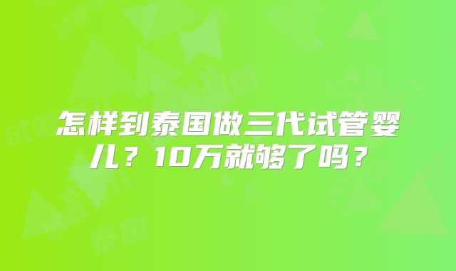 怎样到泰国做三代试管婴儿?10万就够了吗?
