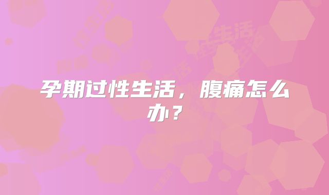 孕期过性生活,腹痛怎么办?