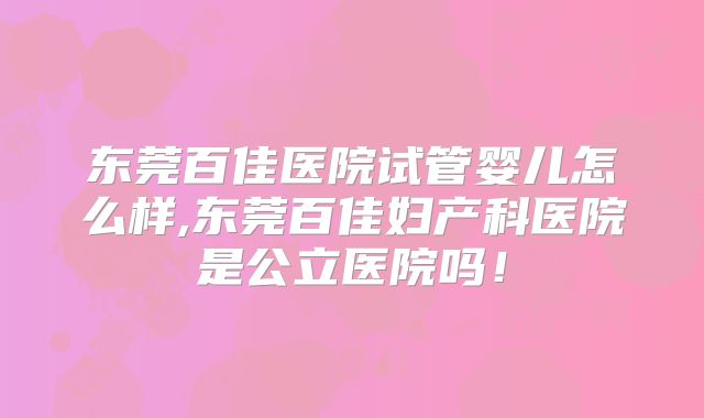 东莞百佳医院试管婴儿怎么样,东莞百佳妇产科医院是公立医院吗!