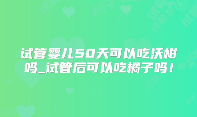 试管婴儿50天可以吃沃柑吗_试管后可以吃橘子吗!