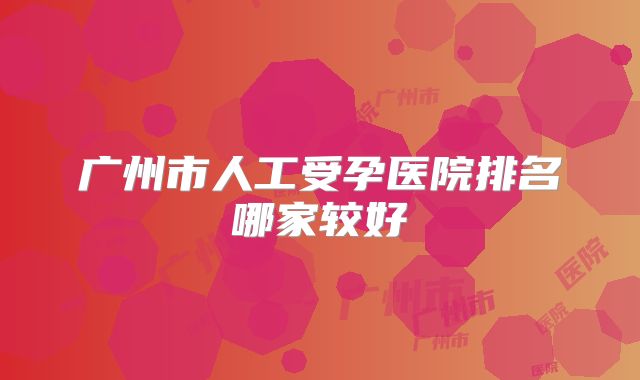广州市人工受孕医院排名哪家较好