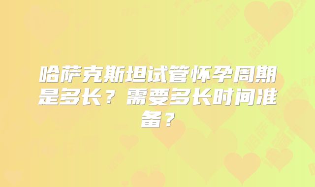 哈萨克斯坦试管怀孕周期是多长？需要多长时间准备？