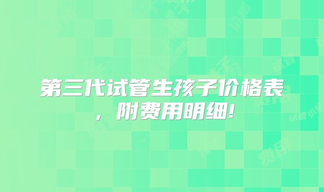 第三代试管生孩子价格表,附费用明细!