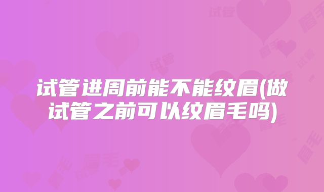 试管进周前能不能纹眉(做试管之前可以纹眉毛吗)