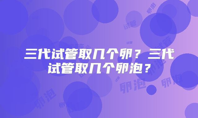 三代试管取几个卵？三代试管取几个卵泡？