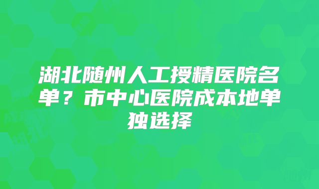 湖北随州人工授精医院名单？市中心医院成本地单独选择