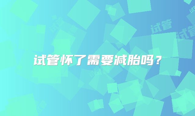 试管怀了需要减胎吗?