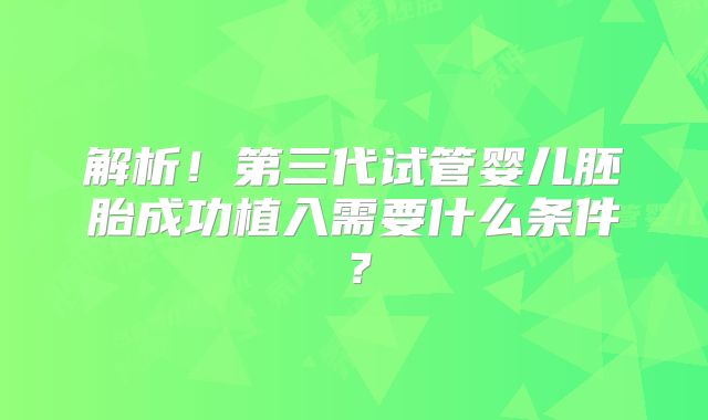 解析！第三代试管婴儿胚胎成功植入需要什么条件？