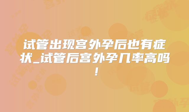 试管出现宫外孕后也有症状_试管后宫外孕几率高吗!