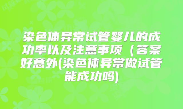 染色体异常试管婴儿的成功率以及注意事项（答案好意外(染色体异常做试管能成功吗)