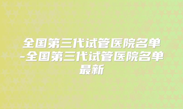 全国第三代试管医院名单-全国第三代试管医院名单最新