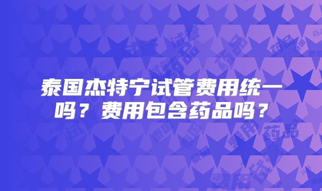 泰国杰特宁试管费用统一吗？费用包含药品吗？