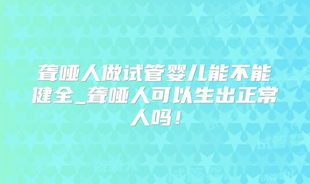 聋哑人做试管婴儿能不能健全_聋哑人可以生出正常人吗!