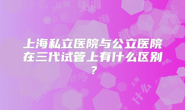 上海私立医院与公立医院在三代试管上有什么区别？