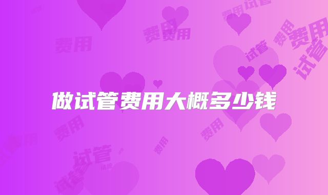 做试管费用大概多少钱