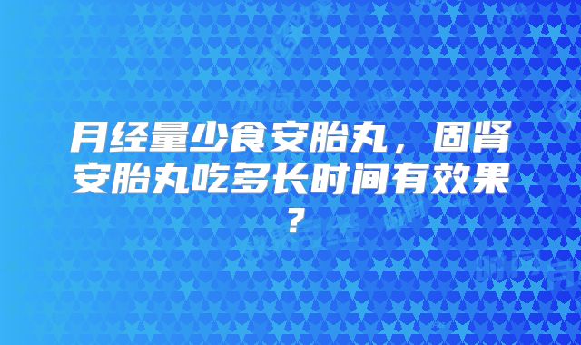月经量少食安胎丸，固肾安胎丸吃多长时间有效果？