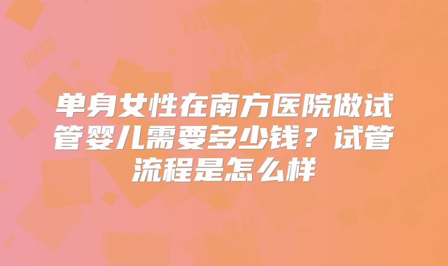单身女性在南方医院做试管婴儿需要多少钱?试管流程是怎么样