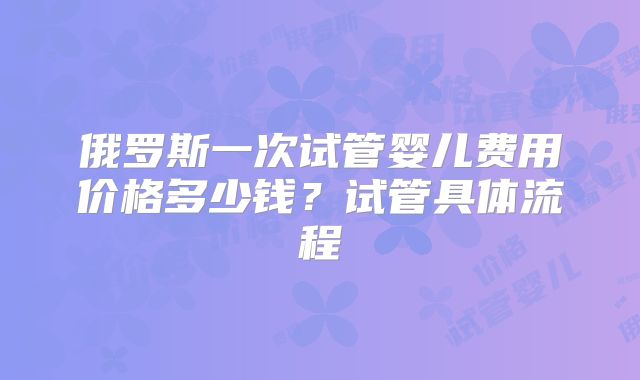 俄罗斯一次试管婴儿费用价格多少钱？试管具体流程