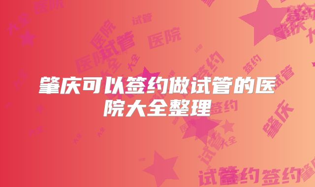 肇庆可以签约做试管的医院大全整理