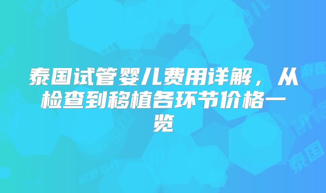 泰国试管婴儿费用详解，从检查到移植各环节价格一览