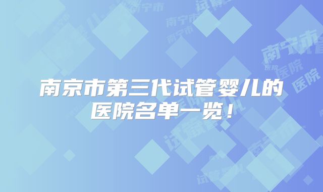 南京市第三代试管婴儿的医院名单一览!