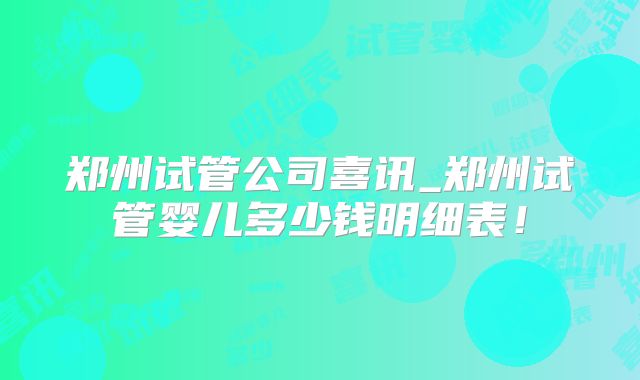 郑州试管公司喜讯_郑州试管婴儿多少钱明细表！