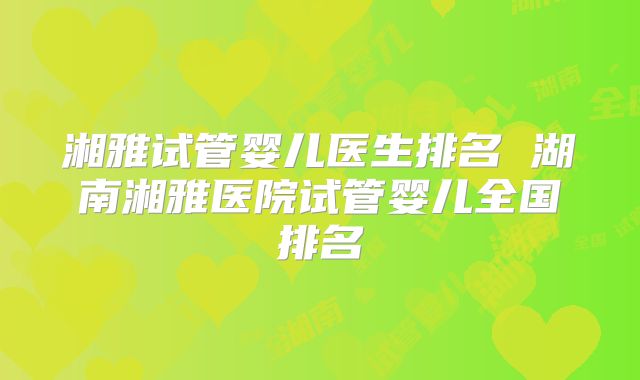 湘雅试管婴儿医生排名 湖南湘雅医院试管婴儿全国排名